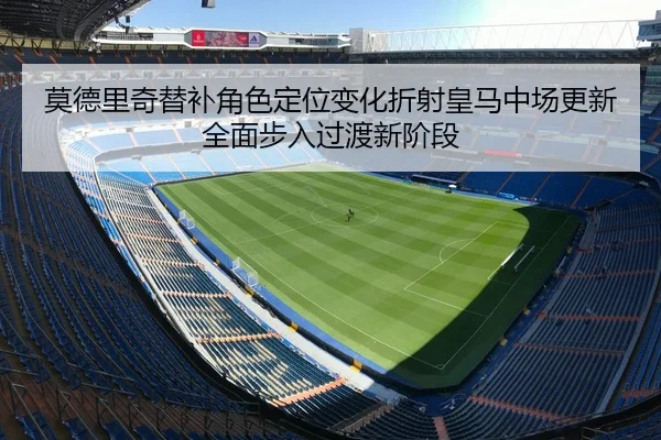 莫德里奇替补角色定位变化折射皇马中场更新全面步入过渡新阶段