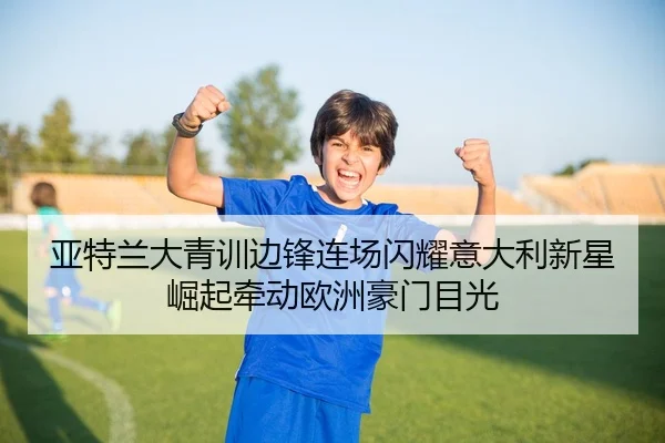 亚特兰大青训边锋连场闪耀意大利新星崛起牵动欧洲豪门目光
